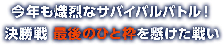 今年も熾烈なサバイバルバトル！ 決勝戦 最後のひと枠を懸けた戦い